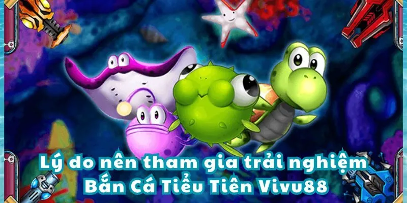 Những lý do bạn nên trải nghiệm bắn cá Tiểu Tiên